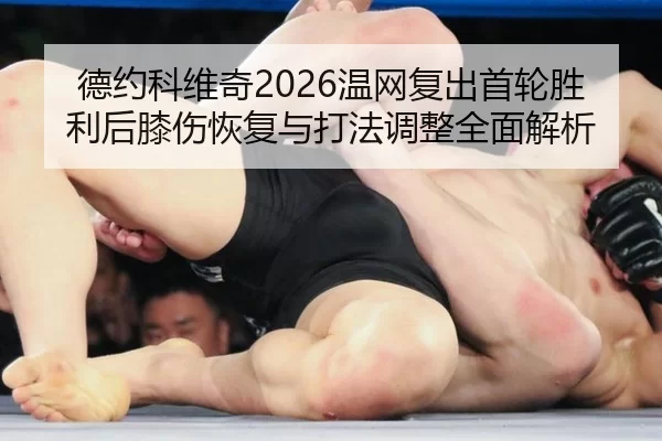 德约科维奇2026温网复出首轮胜利后膝伤恢复与打法调整全面解析