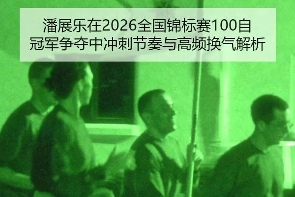 潘展乐在2026全国锦标赛100自冠军争夺中冲刺节奏与高频换气解析
